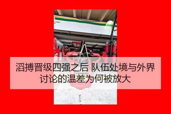 滔搏晋级四强之后 队伍处境与外界讨论的温差为何被放大